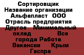 Сортировщик › Название организации ­ Альфапласт, ООО › Отрасль предприятия ­ Другое › Минимальный оклад ­ 15 000 - Все города Работа » Вакансии   . Крым,Гаспра